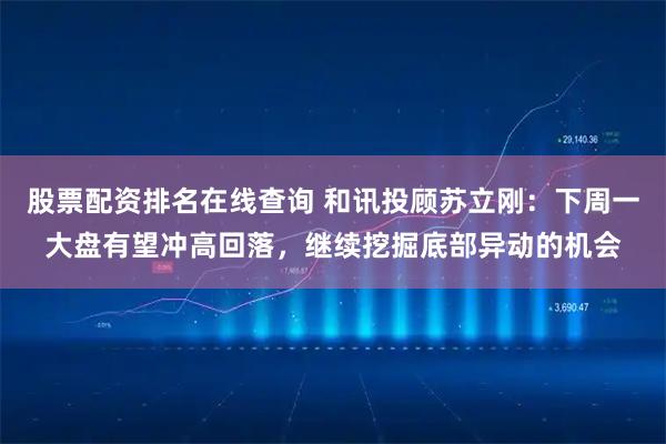 股票配资排名在线查询 和讯投顾苏立刚：下周一大盘有望冲高回落，继续挖掘底部异动的机会