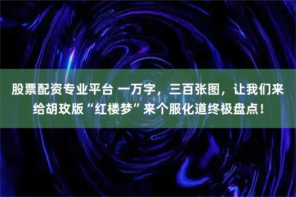 股票配资专业平台 一万字，三百张图，让我们来给胡玫版“红楼梦”来个服化道终极盘点！
