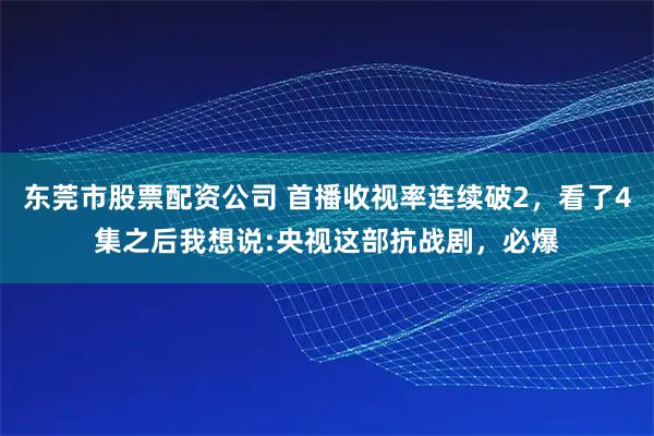 东莞市股票配资公司 首播收视率连续破2，看了4集之后我想说:央视这部抗战剧，必爆