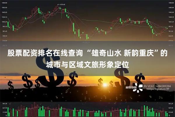 股票配资排名在线查询 “雄奇山水 新韵重庆”的城市与区域文旅形象定位