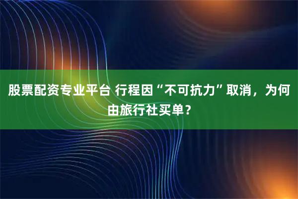 股票配资专业平台 行程因“不可抗力”取消，为何由旅行社买单？