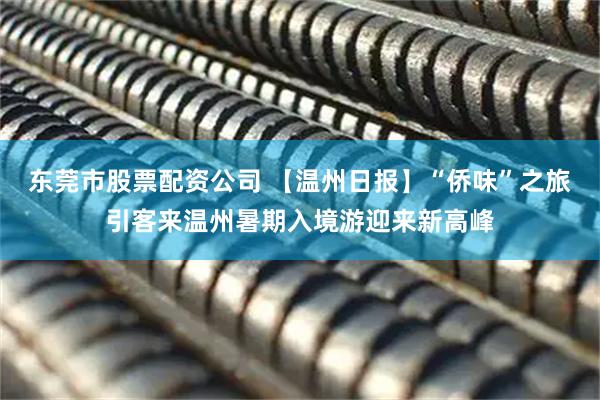 东莞市股票配资公司 【温州日报】“侨味”之旅引客来温州暑期入境游迎来新高峰