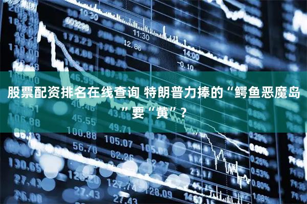 股票配资排名在线查询 特朗普力捧的“鳄鱼恶魔岛”要“黄”？