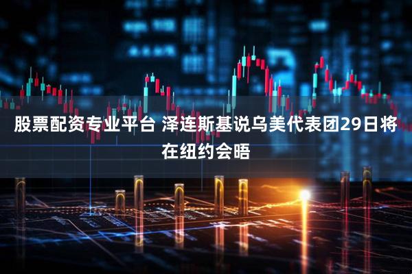 股票配资专业平台 泽连斯基说乌美代表团29日将在纽约会晤
