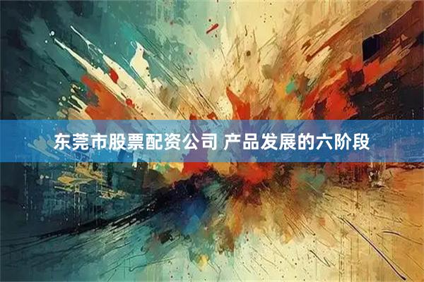 东莞市股票配资公司 产品发展的六阶段