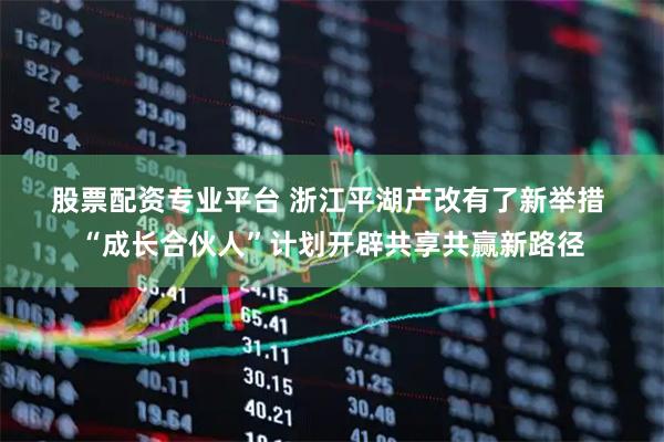 股票配资专业平台 浙江平湖产改有了新举措&#32;“成长合伙人”计划开辟共享共赢新路径