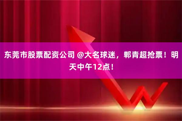东莞市股票配资公司 @大名球迷，郸青超抢票！明天中午12点！