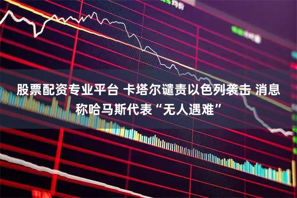 股票配资专业平台 卡塔尔谴责以色列袭击&#32;消息称哈马斯代表“无人遇难”