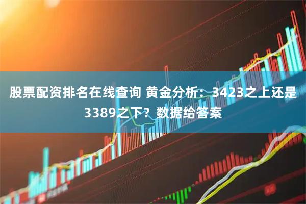 股票配资排名在线查询 黄金分析：3423之上还是3389之下？数据给答案