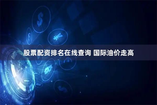 股票配资排名在线查询 国际油价走高