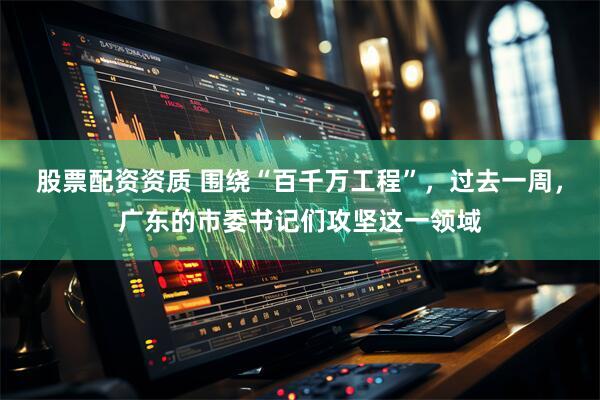 股票配资资质 围绕“百千万工程”，过去一周，广东的市委书记们攻坚这一领域