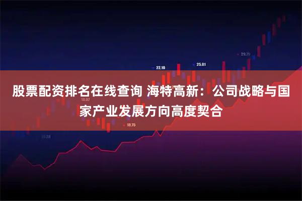 股票配资排名在线查询 海特高新：公司战略与国家产业发展方向高度契合