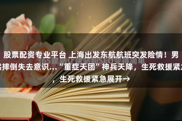 股票配资专业平台 上海出发东航航班突发险情！男乘客猝然摔倒失去意识...“重症天团”神兵天降，生死救援紧急展开→