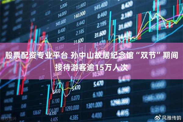 股票配资专业平台 孙中山故居纪念馆“双节”期间接待游客逾15万人次