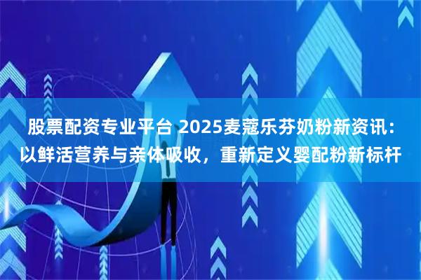 股票配资专业平台 2025麦蔻乐芬奶粉新资讯：以鲜活营养与亲体吸收，重新定义婴配粉新标杆