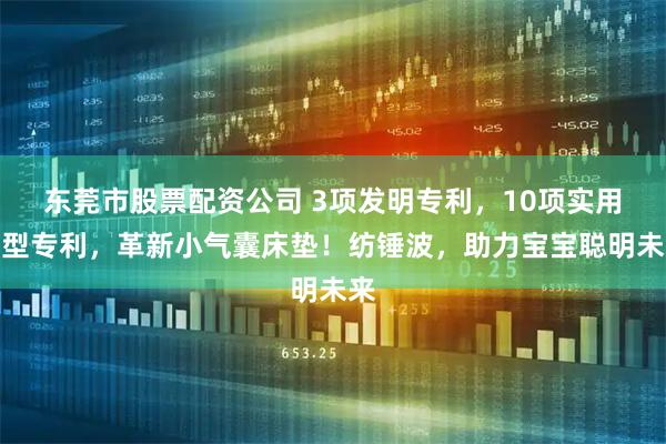 东莞市股票配资公司 3项发明专利，10项实用新型专利，革新小气囊床垫！纺锤波，助力宝宝聪明未来