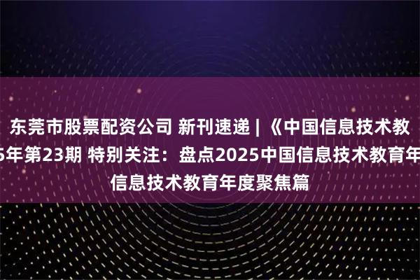 东莞市股票配资公司 新刊速递 | 《中国信息技术教育》2025年第23期 特别关注：盘点2025中国信息技术教育年度聚焦篇