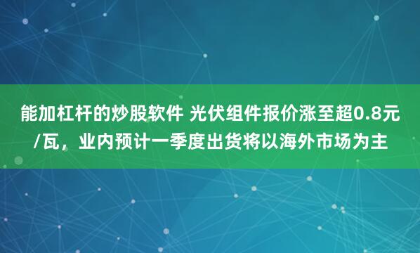 能加杠杆的炒股软件 光伏组件报价涨至超0.8元/瓦，业内预计一季度出货将以海外市场为主