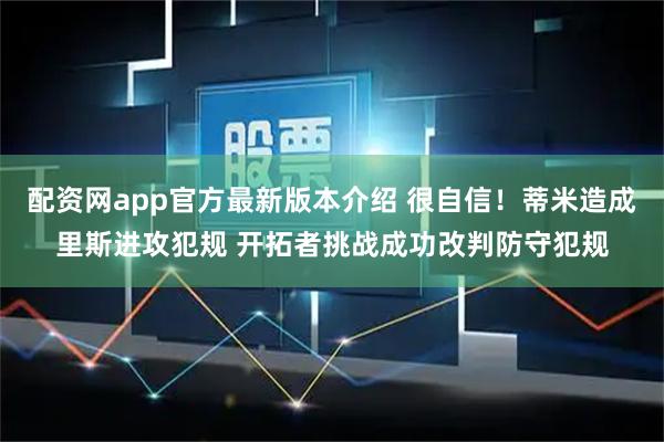 配资网app官方最新版本介绍 很自信！蒂米造成里斯进攻犯规 开拓者挑战成功改判防守犯规