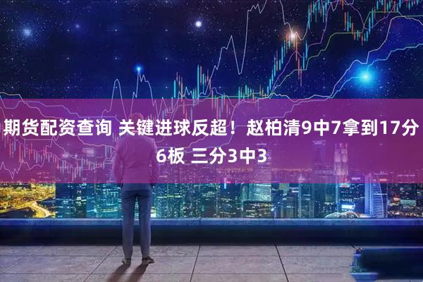 期货配资查询 关键进球反超！赵柏清9中7拿到17分6板 三分3中3