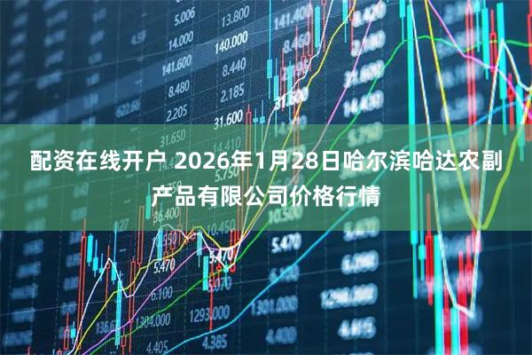 配资在线开户 2026年1月28日哈尔滨哈达农副产品有限公司价格行情