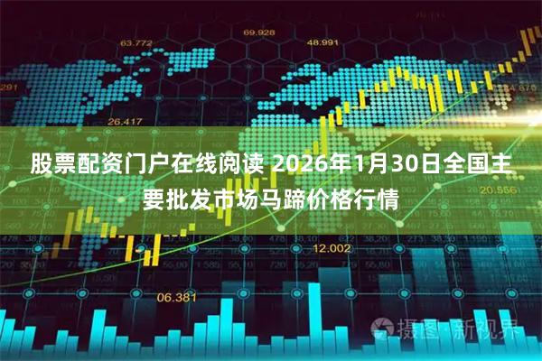 股票配资门户在线阅读 2026年1月30日全国主要批发市场马蹄价格行情