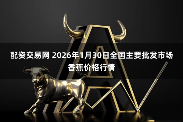 配资交易网 2026年1月30日全国主要批发市场香蕉价格行情
