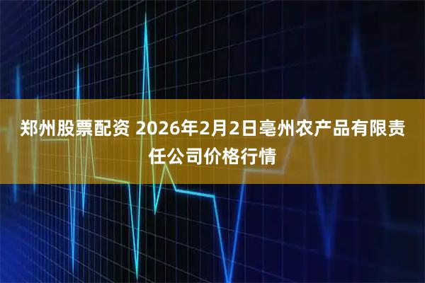 郑州股票配资 2026年2月2日亳州农产品有限责任公司价格行情