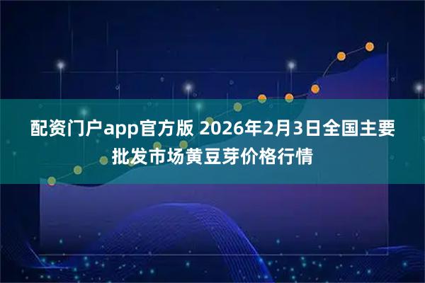 配资门户app官方版 2026年2月3日全国主要批发市场黄豆芽价格行情
