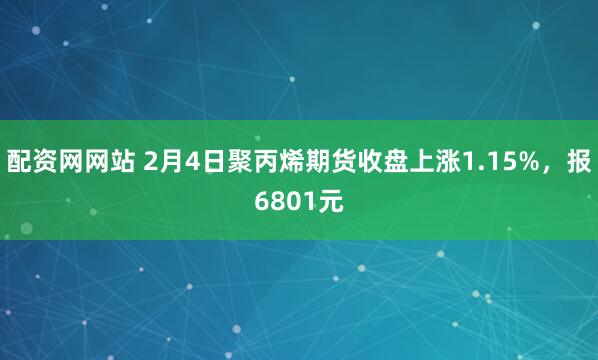 配资网网站 2月4日聚丙烯期货收盘上涨1.15%，报6801元