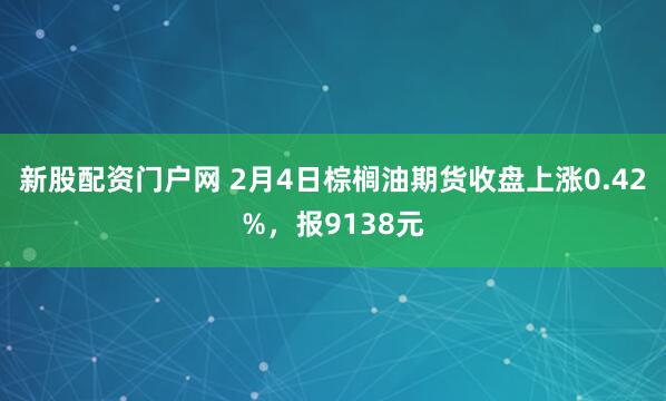 新股配资门户网 2月4日棕榈油期货收盘上涨0.42%，报9138元