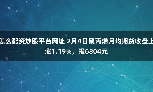 怎么配资炒股平台网址 2月4日聚丙烯月均期货收盘上涨1.19%，报6804元