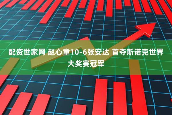 配资世家网 赵心童10-6张安达 首夺斯诺克世界大奖赛冠军