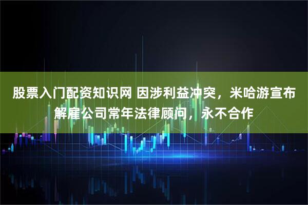 股票入门配资知识网 因涉利益冲突，米哈游宣布解雇公司常年法律顾问，永不合作