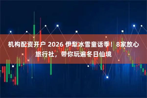 机构配资开户 2026 伊犁冰雪童话季！8家放心旅行社，带你玩遍冬日仙境