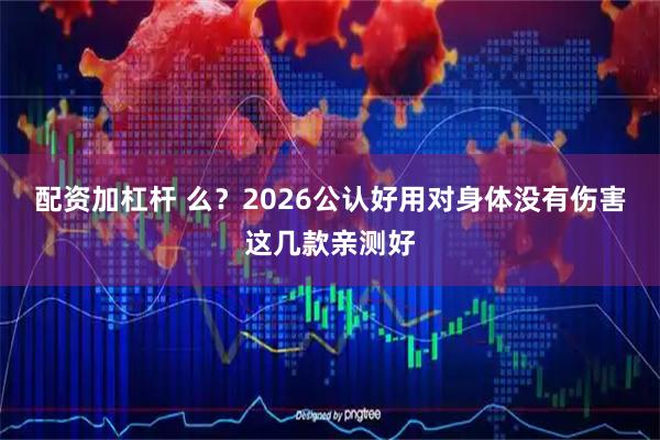 配资加杠杆 么？2026公认好用对身体没有伤害这几款亲测好