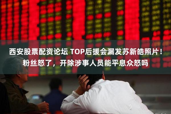 西安股票配资论坛 TOP后援会漏发苏新皓照片！粉丝怒了，开除涉事人员能平息众怒吗