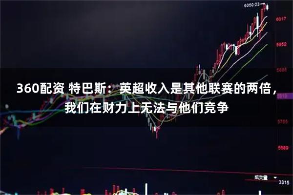 360配资 特巴斯：英超收入是其他联赛的两倍，我们在财力上无法与他们竞争
