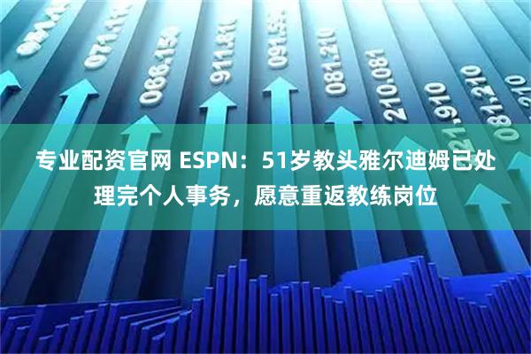 专业配资官网 ESPN：51岁教头雅尔迪姆已处理完个人事务，愿意重返教练岗位