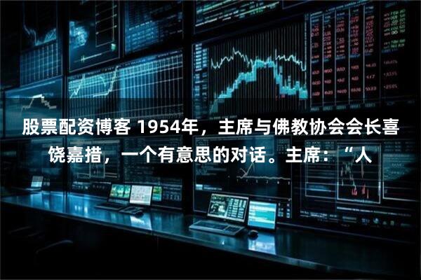 股票配资博客 1954年，主席与佛教协会会长喜饶嘉措，一个有意思的对话。主席：“人
