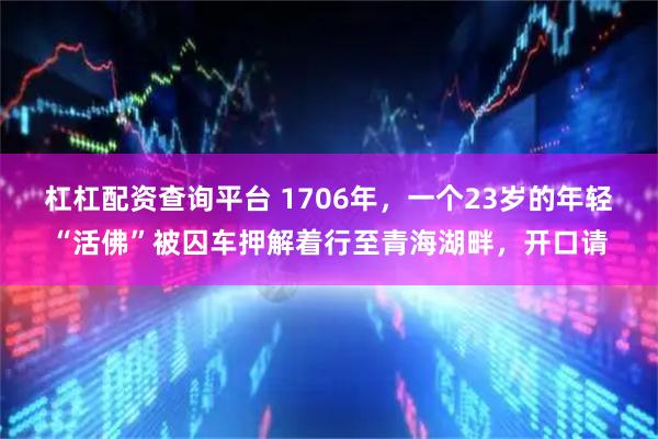 杠杠配资查询平台 1706年，一个23岁的年轻“活佛”被囚车押解着行至青海湖畔，开口请