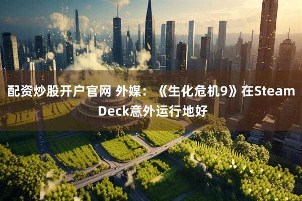 配资炒股开户官网 外媒：《生化危机9》在Steam Deck意外运行地好