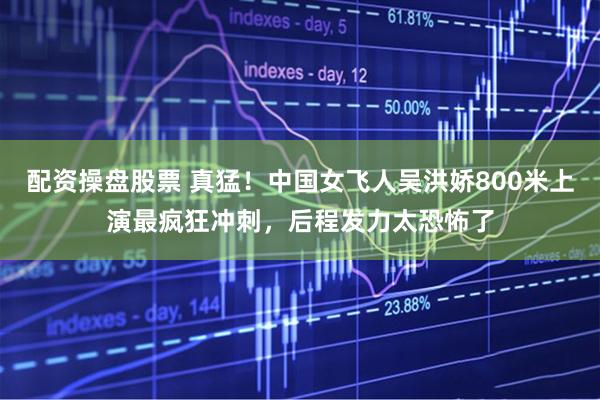 配资操盘股票 真猛！中国女飞人吴洪娇800米上演最疯狂冲刺，后程发力太恐怖了