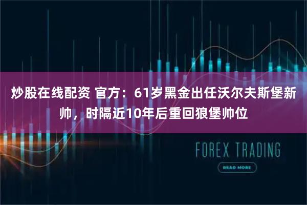 炒股在线配资 官方：61岁黑金出任沃尔夫斯堡新帅，时隔近10年后重回狼堡帅位