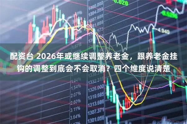 配资台 2026年或继续调整养老金，跟养老金挂钩的调整到底会不会取消？四个维度说清楚