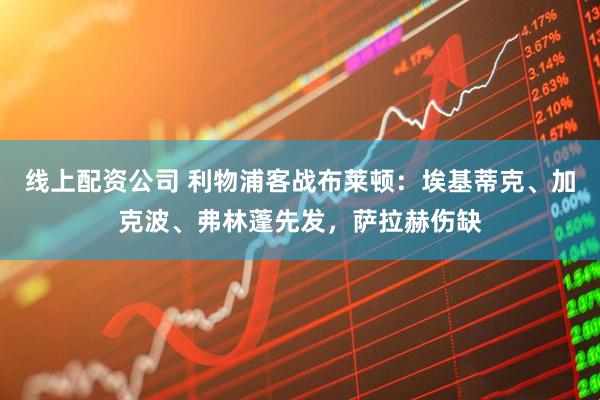 线上配资公司 利物浦客战布莱顿：埃基蒂克、加克波、弗林蓬先发，萨拉赫伤缺