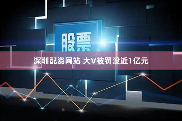 深圳配资网站 大V被罚没近1亿元