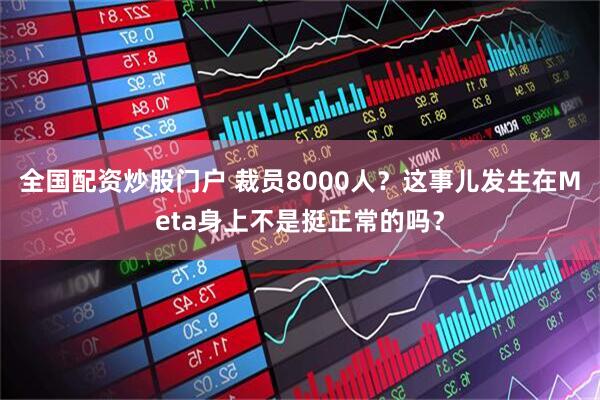 全国配资炒股门户 裁员8000人？这事儿发生在Meta身上不是挺正常的吗？