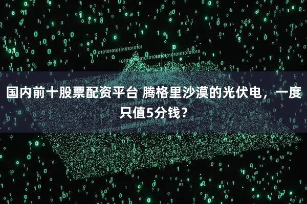 国内前十股票配资平台 腾格里沙漠的光伏电，一度只值5分钱？