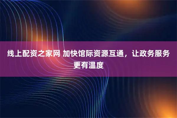 线上配资之家网 加快馆际资源互通，让政务服务更有温度